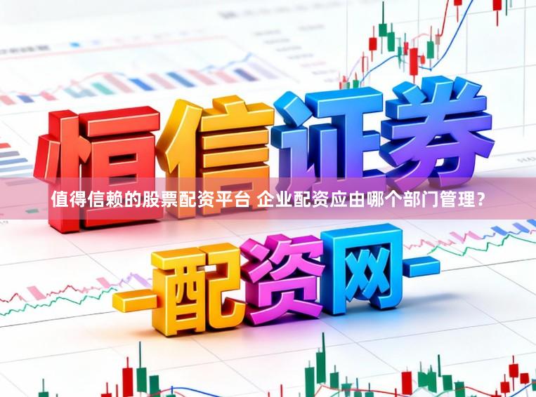 值得信赖的股票配资平台 企业配资应由哪个部门管理？