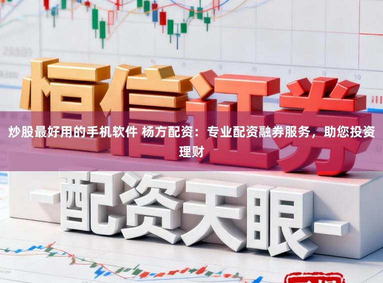 炒股最好用的手机软件 杨方配资：专业配资融券服务，助您投资理财