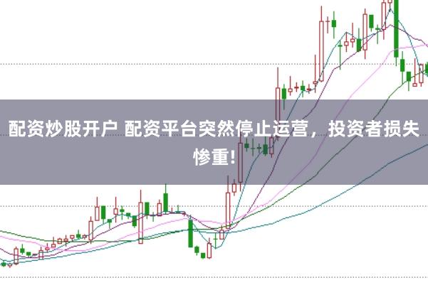 配资炒股开户 配资平台突然停止运营，投资者损失惨重!