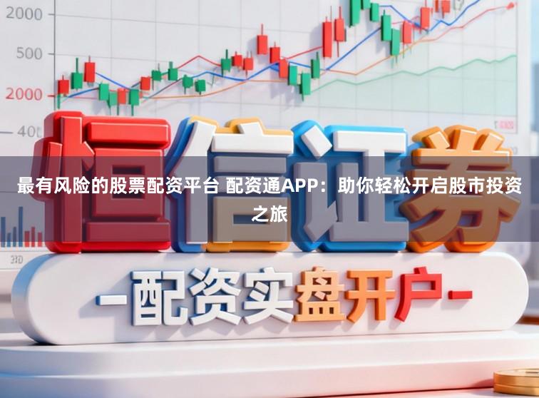 最有风险的股票配资平台 配资通APP：助你轻松开启股市投资之旅