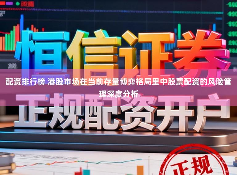 配资排行榜 港股市场在当前存量博弈格局里中股票配资的风险管理深度分析