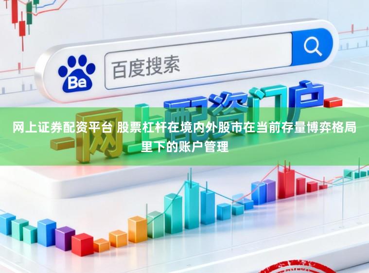 网上证券配资平台 股票杠杆在境内外股市在当前存量博弈格局里下的账户管理