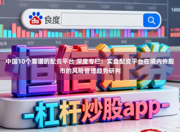 中国10个靠谱的配资平台 深度专栏:实盘配资平台在境内外股市的风险管理趋势研判