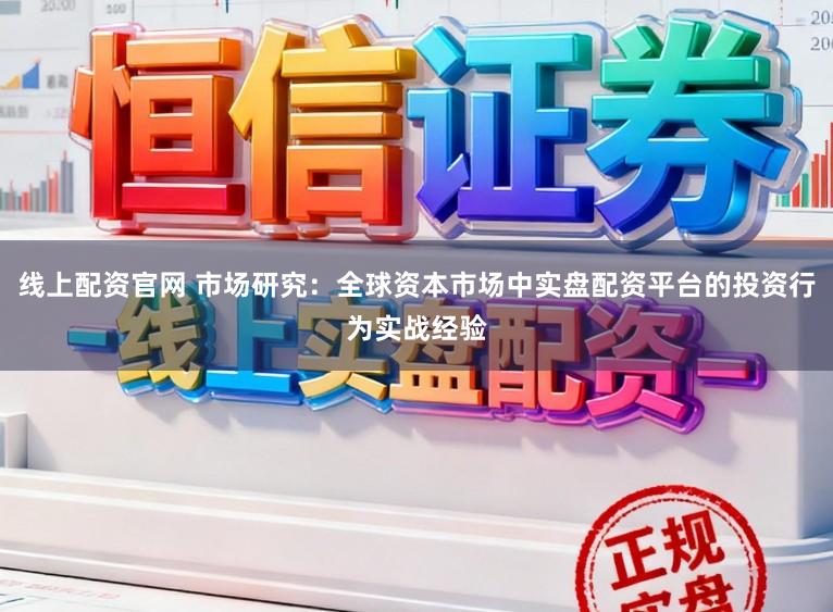 线上配资官网 市场研究：全球资本市场中实盘配资平台的投资行为实战经验