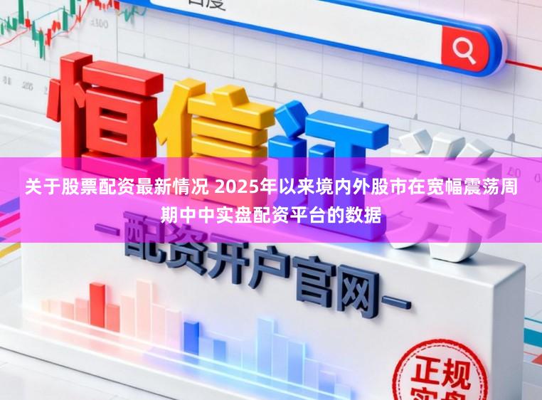 关于股票配资最新情况 2025年以来境内外股市在宽幅震荡周期中中实盘配资平台的数据