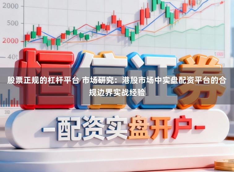 股票正规的杠杆平台 市场研究：港股市场中实盘配资平台的合规边界实战经验