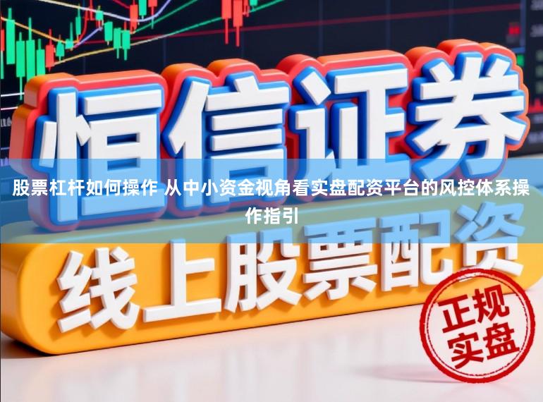 股票杠杆如何操作 从中小资金视角看实盘配资平台的风控体系操作指引