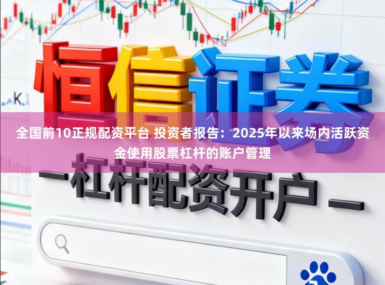 全国前10正规配资平台 投资者报告：2025年以来场内活跃资金使用股票杠杆的账户管理