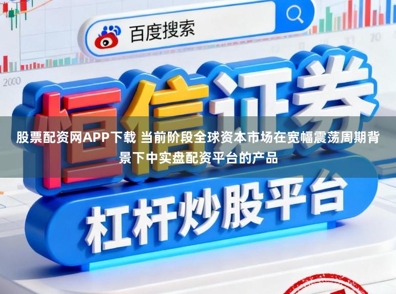 股票配资网APP下载 当前阶段全球资本市场在宽幅震荡周期背景下中实盘配资平台的产品