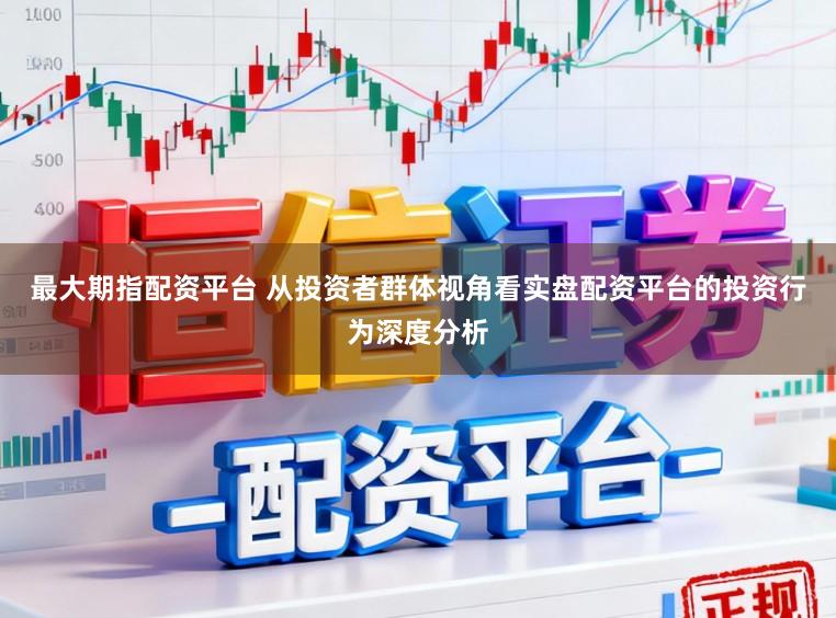 最大期指配资平台 从投资者群体视角看实盘配资平台的投资行为深度分析