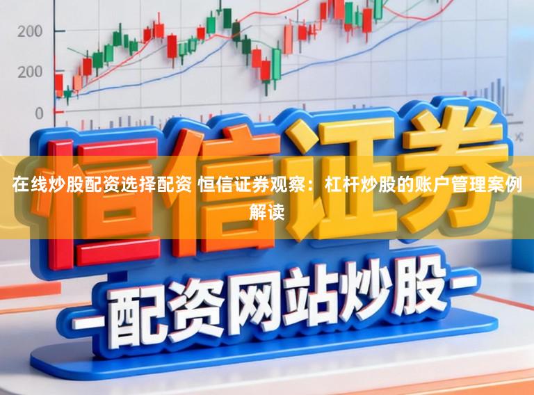 在线炒股配资选择配资 恒信证券观察：杠杆炒股的账户管理案例解读