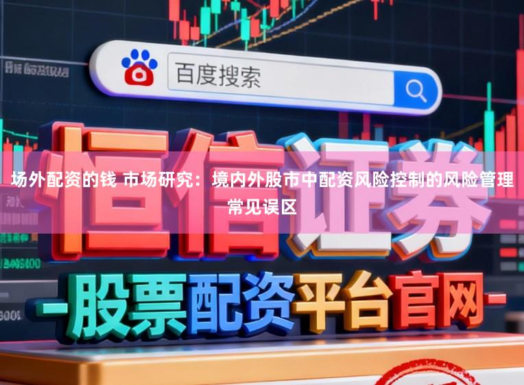 场外配资的钱 市场研究：境内外股市中配资风险控制的风险管理常见误区