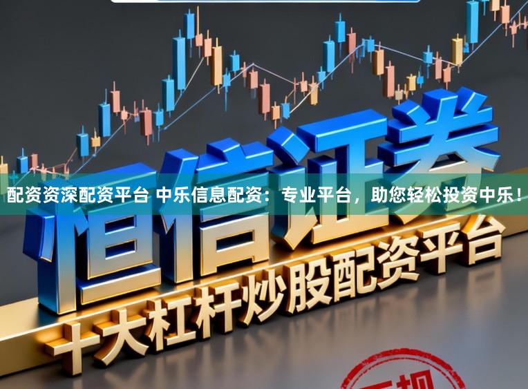 配资资深配资平台 中乐信息配资：专业平台，助您轻松投资中乐！