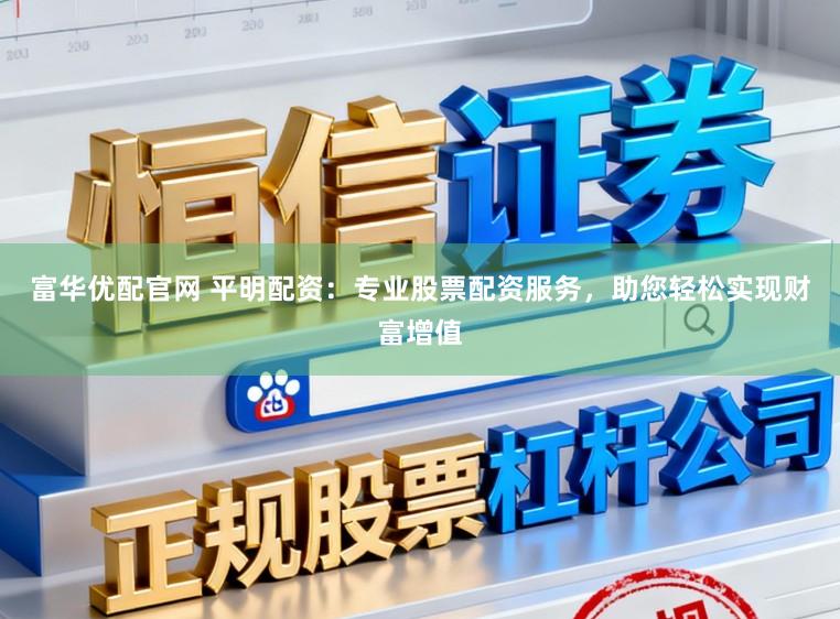 富华优配官网 平明配资：专业股票配资服务，助您轻松实现财富增值