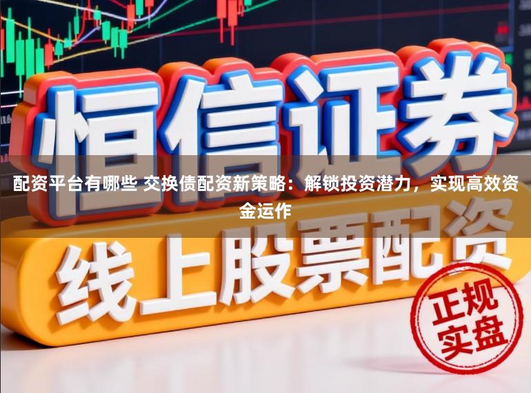配资平台有哪些 交换债配资新策略：解锁投资潜力，实现高效资金运作