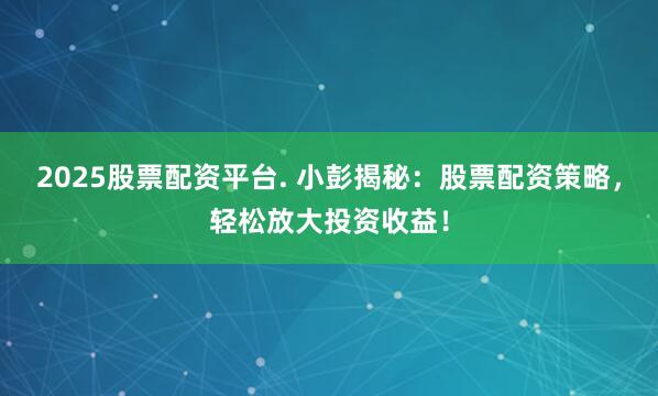 2025股票配资平台. 小彭揭秘：股票配资策略，轻松放大投资收益！