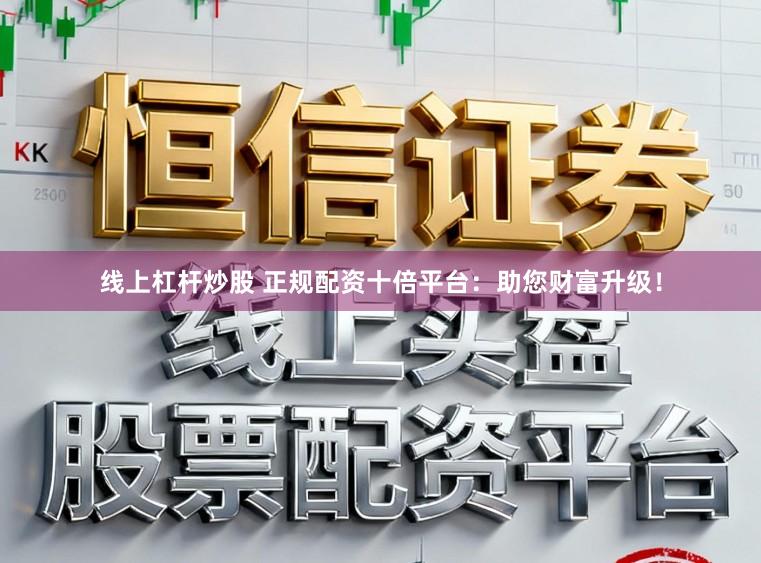 线上杠杆炒股 正规配资十倍平台：助您财富升级！