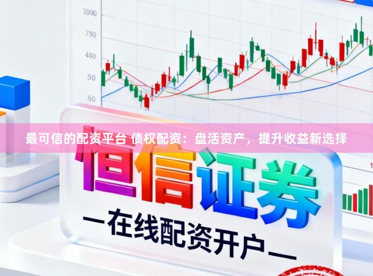 最可信的配资平台 债权配资:盘活资产,提升收益新选择