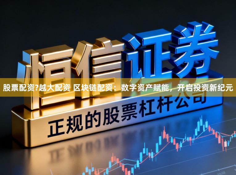 股票配资?越大配资 区块链配资：数字资产赋能，开启投资新纪元