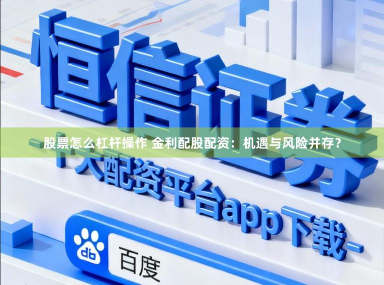 股票怎么杠杆操作 金利配股配资：机遇与风险并存？