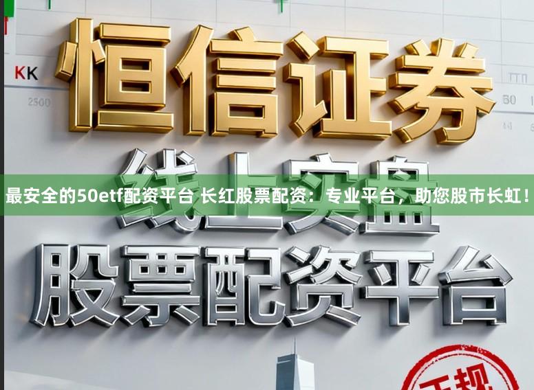 最安全的50etf配资平台 长红股票配资：专业平台，助您股市长虹！