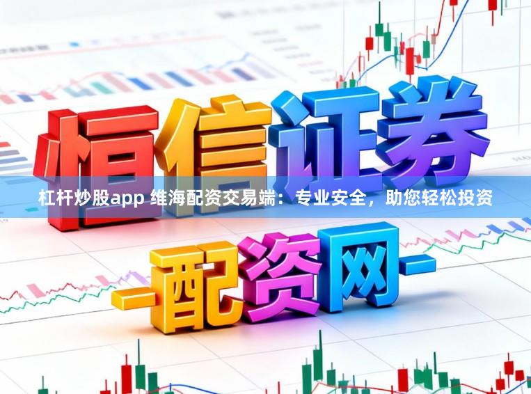 杠杆炒股app 维海配资交易端：专业安全，助您轻松投资
