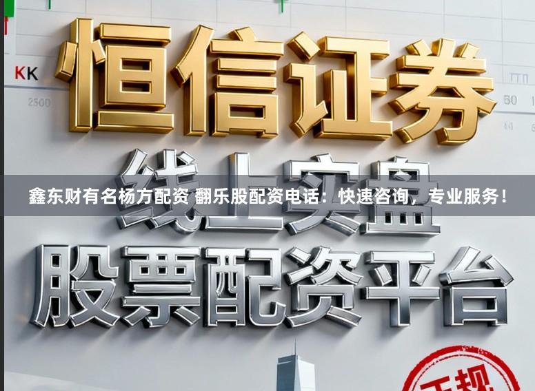 鑫东财有名杨方配资 翻乐股配资电话：快速咨询，专业服务！