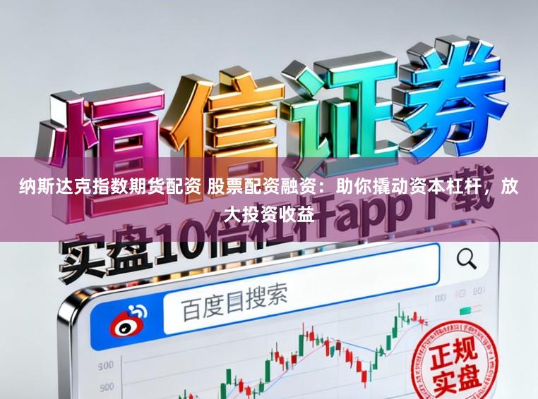 纳斯达克指数期货配资 股票配资融资：助你撬动资本杠杆，放大投资收益