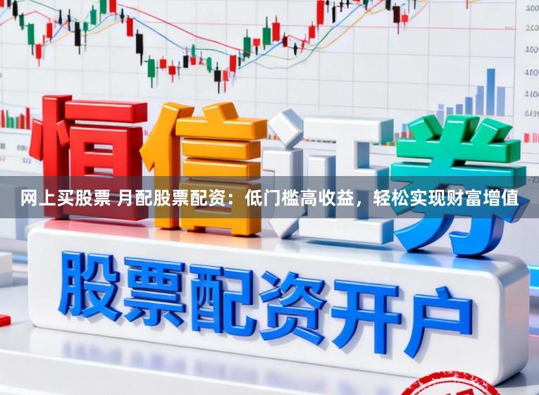 网上买股票 月配股票配资：低门槛高收益，轻松实现财富增值